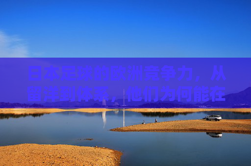 日本足球的欧洲竞争力,从留洋到体系,他们为何能在欧洲杯级别赛事中立足,日本足球的欧洲竞争力,留洋到体系的欧洲杯立足之道 日本足球的欧洲竞争力,从留洋到体系,他们为何能在欧洲杯级别赛事中立足,日本足球的欧洲竞争力,留洋到体系的欧洲杯立足之道