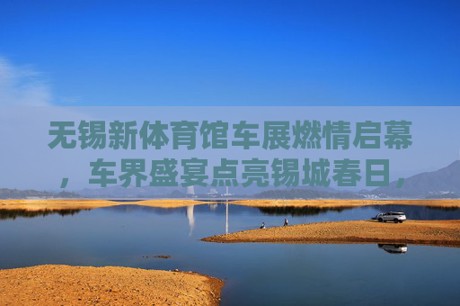 无锡新体育馆车展燃情启幕，车界盛宴点亮锡城春日，无锡新体育馆车展燃情启幕 车界盛宴点亮锡城春日