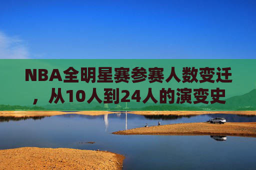 NBA全明星赛参赛人数变迁,从10人到24人的演变史,NBA全明星赛参赛人数演变,从10人到24人 NBA全明星赛参赛人数变迁,从10人到24人的演变史,NBA全明星赛参赛人数演变,从10人到24人