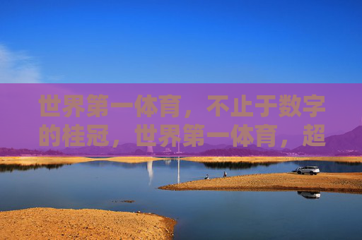 世界第一体育,不止于数字的桂冠,世界第一体育,超越数字的桂冠 世界第一体育,不止于数字的桂冠,世界第一体育,超越数字的桂冠