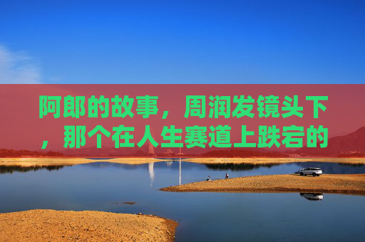 阿郎的故事,周润发镜头下,那个在人生赛道上跌宕的父亲,阿郎的故事,周润发镜头下的跌宕人生父亲 阿郎的故事,周润发镜头下,那个在人生赛道上跌宕的父亲,阿郎的故事,周润发镜头下的跌宕人生父亲
