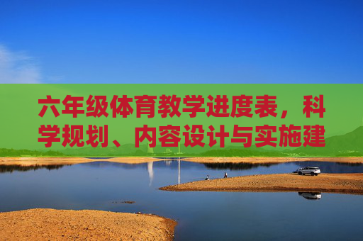 六年级体育教学进度表，科学规划、内容设计与实施建议，六年级体育教学进度表，科学规划、内容设计与实施建议