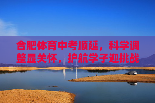 合肥体育中考顺延,科学调整显关怀,护航学子迎挑战,合肥体育中考顺延显关怀 航学子迎挑战 合肥体育中考顺延,科学调整显关怀,护航学子迎挑战,合肥体育中考顺延显关怀 航学子迎挑战