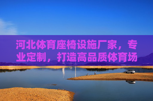 河北体育座椅设施厂家,专业定制,打造高品质体育场馆座椅解决方案,河北专业定制体育座椅厂家 高品质体育场馆座椅解决方案 河北体育座椅设施厂家,专业定制,打造高品质体育场馆座椅解决方案,河北专业定制体育座椅厂家 高品质体育场馆座椅解决方案