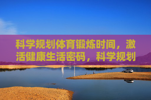 科学规划体育锻炼时间,激活健康生活密码,科学规划运动时间,激活健康生活密码 科学规划体育锻炼时间,激活健康生活密码,科学规划运动时间,激活健康生活密码