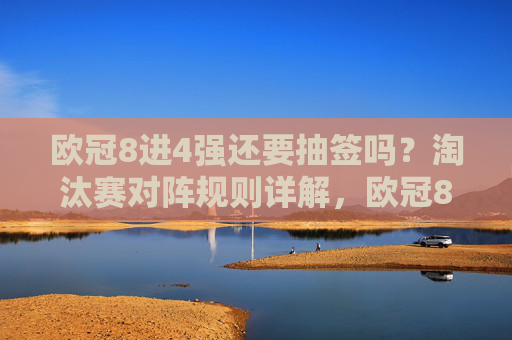 欧冠8进4强还要抽签吗？淘汰赛对阵规则详解，欧冠8进4强要抽签吗？淘汰赛对阵规则详解