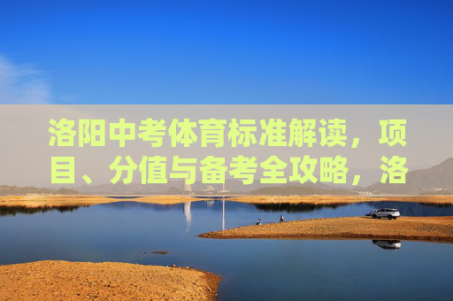 洛阳中考体育标准解读，项目、分值与备考全攻略，洛阳中考体育标准解读，项目、分值与备考全攻略