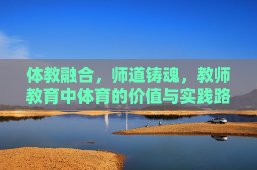 体教融合，师道铸魂，教师教育中体育的价值与实践路径，体教融合·师道铸魂，教师教育中体育的价值与实践路径