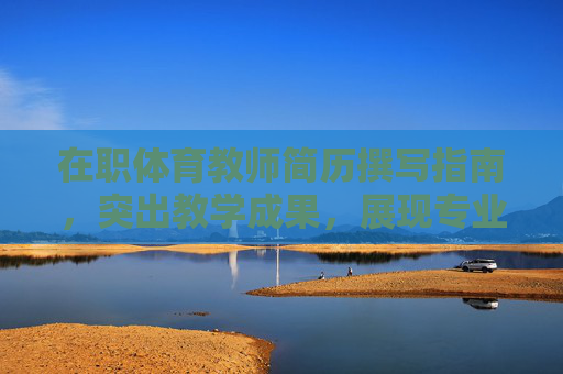 在职体育教师简历撰写指南，突出教学成果，展现专业实力，在职体育教师简历撰写指南，突出教学成果，展现专业实力