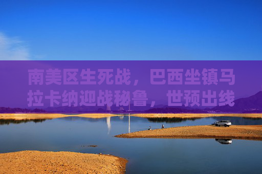 南美区生死战,巴西坐镇马拉卡纳迎战秘鲁,世预出线悬念待解,南美世预生死战,巴西坐镇马拉卡纳迎战秘鲁,出线悬念待解 南美区生死战,巴西坐镇马拉卡纳迎战秘鲁,世预出线悬念待解,南美世预生死战,巴西坐镇马拉卡纳迎战秘鲁,出线悬念待解