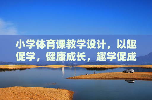小学体育课教学设计,以趣促学,健康成长,趣学促成长,小学体育课教学设计 小学体育课教学设计,以趣促学,健康成长,趣学促成长,小学体育课教学设计