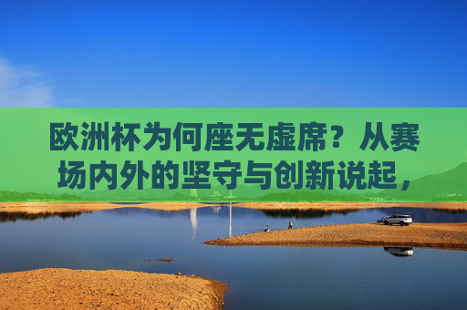 欧洲杯为何座无虚席？从赛场内外的坚守与创新说起，欧洲杯座无虚席，赛场内外的坚守与创新