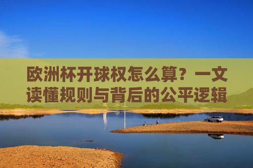 欧洲杯开球权怎么算?一文读懂规则与背后的公平逻辑,欧洲杯开球权,规则背后的公平逻辑 欧洲杯开球权怎么算?一文读懂规则与背后的公平逻辑,欧洲杯开球权,规则背后的公平逻辑
