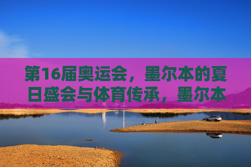 第16届奥运会，墨尔本的夏日盛会与体育传承，墨尔本夏日盛会，第16届奥运会的体育传承