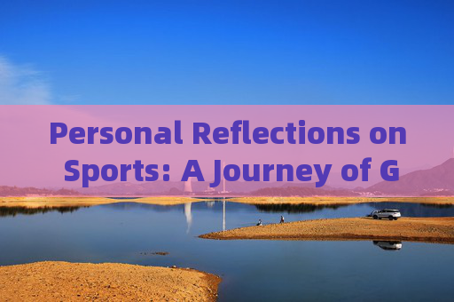 Personal Reflections on Sports: A Journey of Growth and Resilience，Reflections on Sports: Growth and Resilience