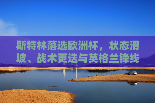 斯特林落选欧洲杯，状态滑坡、战术更迭与英格兰锋线的青春风暴，斯特林落选欧洲杯，状态滑坡、战术更迭与英格兰锋线青春风暴