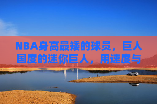 NBA身高最矮的球员，巨人国度的迷你巨人，用速度与智慧书写传奇，NBA迷你巨人，速度与智慧书写的传奇