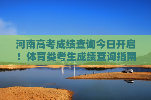 河南高考成绩查询今日开启!体育类考生成绩查询指南及志愿填报注意事项,河南高考成绩查询今日开启!体育类考生查询指南及志愿填报注意事项 河南高考成绩查询今日开启!体育类考生成绩查询指南及志愿填报注意事项,河南高考成绩查询今日开启!体育类考生查询指南及志愿填报注意事项