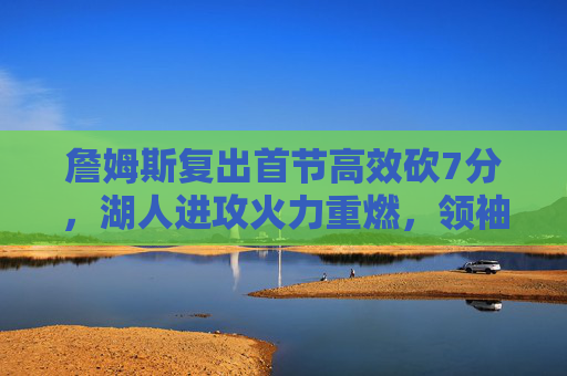 詹姆斯复出首节高效砍7分，湖人进攻火力重燃，领袖状态引期待，詹姆斯复出首节高效砍7分 湖人进攻火力重燃领袖状态引期待