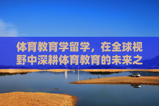 体育教育学留学,在全球视野中深耕体育教育的未来之路,体育教育学留学,全球视野中的未来深耕之路 体育教育学留学,在全球视野中深耕体育教育的未来之路,体育教育学留学,全球视野中的未来深耕之路