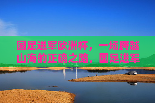 国足进军欧洲杯,一场跨越山海的正确之路,国足进军欧洲杯,跨越山海的正确之路 国足进军欧洲杯,一场跨越山海的正确之路,国足进军欧洲杯,跨越山海的正确之路
