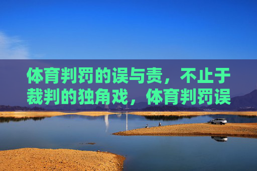 体育判罚的误与责,不止于裁判的独角戏,体育判罚误责,不止于裁判独角戏 体育判罚的误与责,不止于裁判的独角戏,体育判罚误责,不止于裁判独角戏