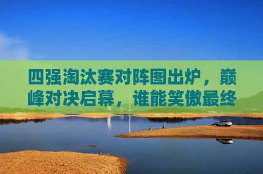 四强淘汰赛对阵图出炉,巅峰对决启幕,谁能笑傲最终赛场?四强淘汰赛对阵图出炉,巅峰对决启幕,谁能笑傲赛场? 四强淘汰赛对阵图出炉,巅峰对决启幕,谁能笑傲最终赛场?四强淘汰赛对阵图出炉,巅峰对决启幕,谁能笑傲赛场?