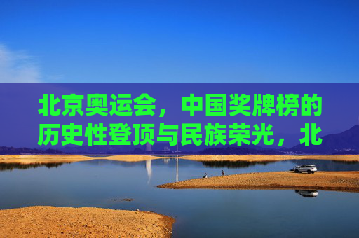 北京奥运会,中国奖牌榜的历史性登顶与民族荣光,北京奥运会,中国奖牌榜历史性登顶与民族荣光 北京奥运会,中国奖牌榜的历史性登顶与民族荣光,北京奥运会,中国奖牌榜历史性登顶与民族荣光