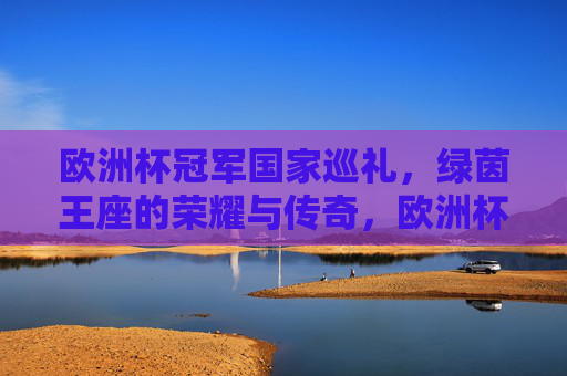 欧洲杯冠军国家巡礼,绿茵王座的荣耀与传奇,欧洲杯冠军国家巡礼,绿茵王座的荣耀与传奇 欧洲杯冠军国家巡礼,绿茵王座的荣耀与传奇,欧洲杯冠军国家巡礼,绿茵王座的荣耀与传奇