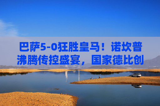巴萨5-0狂胜皇马!诺坎普沸腾传控盛宴,国家德比创历史经典,巴萨5-0狂胜皇马!诺坎普传控盛宴铸国家德比历史经典 巴萨5-0狂胜皇马!诺坎普沸腾传控盛宴,国家德比创历史经典,巴萨5-0狂胜皇马!诺坎普传控盛宴铸国家德比历史经典