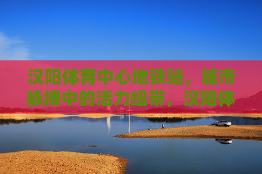 汉阳体育中心地铁站，城市脉搏中的活力纽带，汉阳体育中心地铁站，城市脉搏的活力纽带