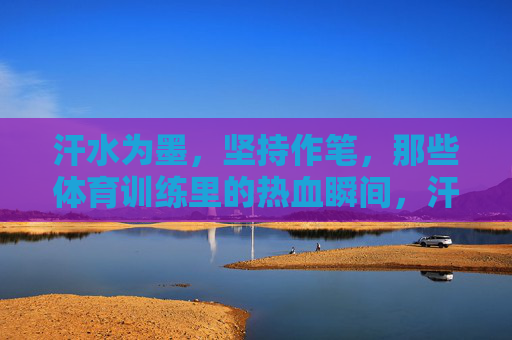 汗水为墨，坚持作笔，那些体育训练里的热血瞬间，汗水为墨，坚持作笔，体育训练的热血篇章