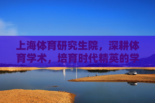 上海体育研究生院，深耕体育学术，培育时代精英的学术高地，上海体育研究生院，体育学术高地，时代精英摇篮