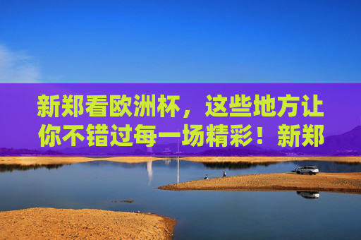 新郑看欧洲杯,这些地方让你不错过每一场精彩!新郑欧洲杯观赛全攻略,不错过每一场精彩! 新郑看欧洲杯,这些地方让你不错过每一场精彩!新郑欧洲杯观赛全攻略,不错过每一场精彩!