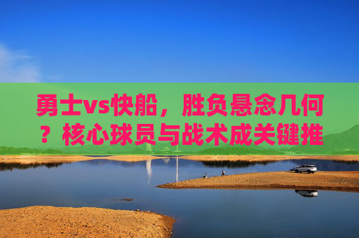 勇士vs快船,胜负悬念几何?核心球员与战术成关键推手,勇士VS快船,胜负悬念系于核心球员与战术博弈 勇士vs快船,胜负悬念几何?核心球员与战术成关键推手,勇士VS快船,胜负悬念系于核心球员与战术博弈