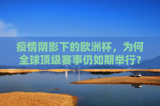 疫情阴影下的欧洲杯，为何全球顶级赛事仍如期举行？疫情阴影下的欧洲杯，全球顶级赛事为何仍如期举行？