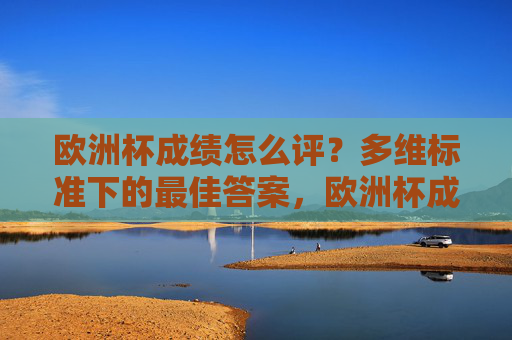 欧洲杯成绩怎么评?多维标准下的最佳答案,欧洲杯成绩怎么评?多维标准下的最佳答案 欧洲杯成绩怎么评?多维标准下的最佳答案,欧洲杯成绩怎么评?多维标准下的最佳答案