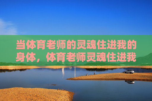 当体育老师的灵魂住进我的身体，体育老师灵魂住进我身体