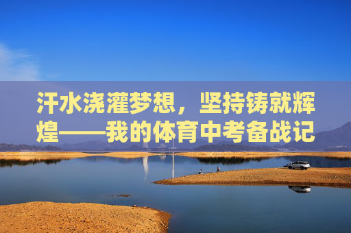 汗水浇灌梦想,坚持铸就辉煌——我的体育中考备战记,汗水浇灌梦想,坚持铸就辉煌——体育中考备战记 汗水浇灌梦想,坚持铸就辉煌——我的体育中考备战记,汗水浇灌梦想,坚持铸就辉煌——体育中考备战记