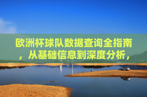 欧洲杯球队数据查询全指南,从基础信息到深度分析,一篇文章搞定,欧洲杯球队数据查询全指南,从基础到深度,一篇文章搞定 欧洲杯球队数据查询全指南,从基础信息到深度分析,一篇文章搞定,欧洲杯球队数据查询全指南,从基础到深度,一篇文章搞定