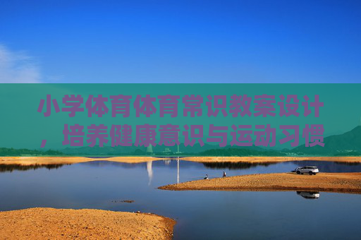 小学体育体育常识教案设计,培养健康意识与运动习惯,小学体育常识教案设计,培养健康意识与运动习惯 小学体育体育常识教案设计,培养健康意识与运动习惯,小学体育常识教案设计,培养健康意识与运动习惯