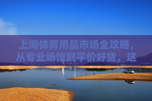 上海体育用品市场全攻略,从专业场馆到平价好货,这些地方别错过,上海体育用品市场全攻略,从专业场馆到平价好货,这些地方别错过 上海体育用品市场全攻略,从专业场馆到平价好货,这些地方别错过,上海体育用品市场全攻略,从专业场馆到平价好货,这些地方别错过