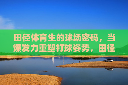 田径体育生的球场密码,当爆发力重塑打球姿势,田径体育生爆发力重塑球场姿势密码 田径体育生的球场密码,当爆发力重塑打球姿势,田径体育生爆发力重塑球场姿势密码