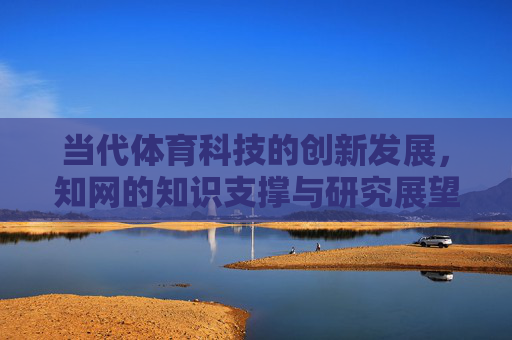 当代体育科技的创新发展,知网的知识支撑与研究展望,当代体育科技创新发展,知网知识支撑与研究展望 当代体育科技的创新发展,知网的知识支撑与研究展望,当代体育科技创新发展,知网知识支撑与研究展望