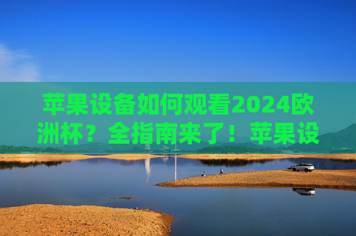 苹果设备如何观看2024欧洲杯?全指南来了!苹果设备观看2024欧洲杯全指南 苹果设备如何观看2024欧洲杯?全指南来了!苹果设备观看2024欧洲杯全指南