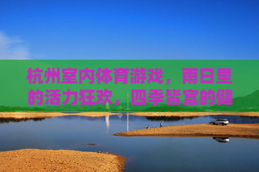 杭州室内体育游戏,雨日里的活力狂欢,四季皆宜的健康密码,杭州室内体育游戏,雨日活力狂欢,四季健康密码 杭州室内体育游戏,雨日里的活力狂欢,四季皆宜的健康密码,杭州室内体育游戏,雨日活力狂欢,四季健康密码