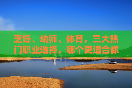 烹饪、幼师、体育,三大热门职业选择,哪个更适合你?烹饪、幼师、体育,三大热门职业,哪个更适合你? 烹饪、幼师、体育,三大热门职业选择,哪个更适合你?烹饪、幼师、体育,三大热门职业,哪个更适合你?