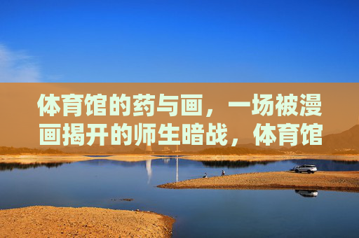 体育馆的药与画，一场被漫画揭开的师生暗战，体育馆药画暗战，漫画揭开的师生谜局