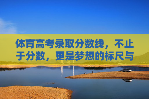 体育高考录取分数线，不止于分数，更是梦想的标尺与现实的考量