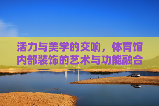 活力与美学的交响,体育馆内部装饰的艺术与功能融合,体育馆内部装饰,活力美学与艺术功能的交响 活力与美学的交响,体育馆内部装饰的艺术与功能融合,体育馆内部装饰,活力美学与艺术功能的交响